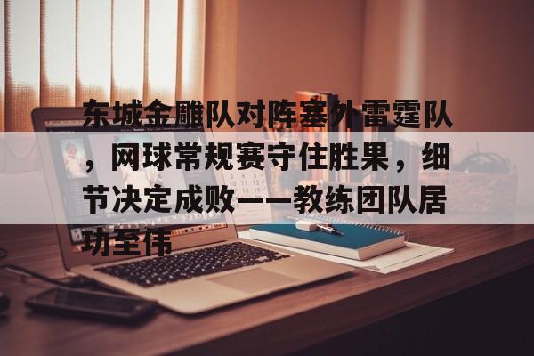 包含东城金雕队对阵塞外雷霆队，网球常规赛守住胜果，细节决定成败——教练团队居功至伟的词条